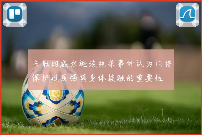 卡勒姆威尔逊谈绝杀事件认为门将保护过度强调身体接触的重要性