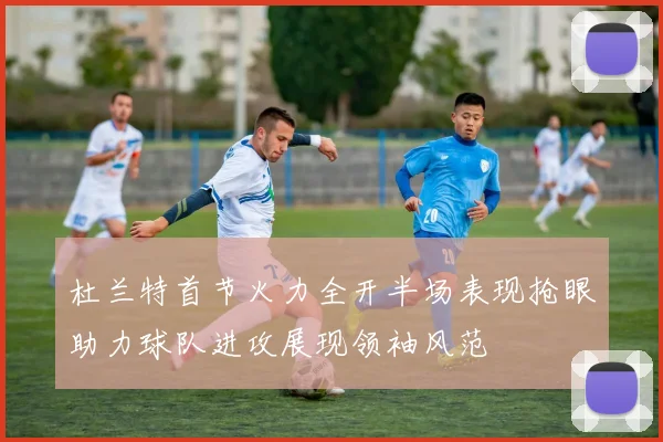 杜兰特首节火力全开半场表现抢眼助力球队进攻展现领袖风范