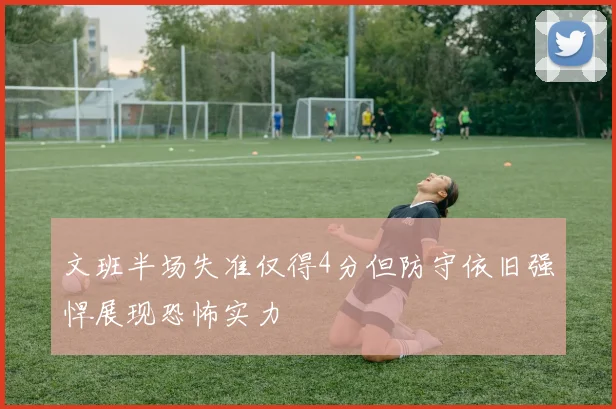 文班半场失准仅得4分但防守依旧强悍展现恐怖实力