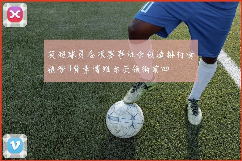 英超球员各项赛事机会创造排行榜福登B费索博维尔茨领衔前四