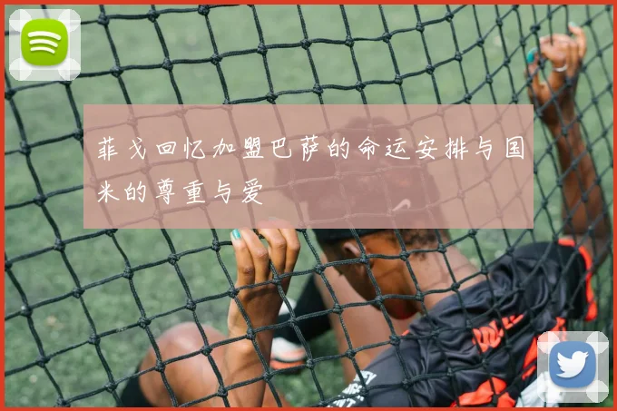 菲戈回忆加盟巴萨的命运安排与国米的尊重与爱