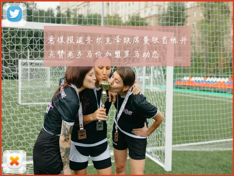 意媒报道齐尔克泽缺席曼联首练并点赞老乡马伦加盟罗马动态