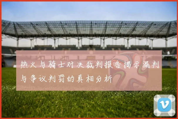 热火与骑士对决裁判报告揭示漏判与争议判罚的真相分析
