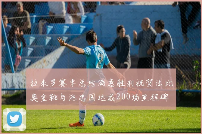 拉米罗赛季总结满意胜利祝贺法比奥金靴与池忠国达成200场里程碑