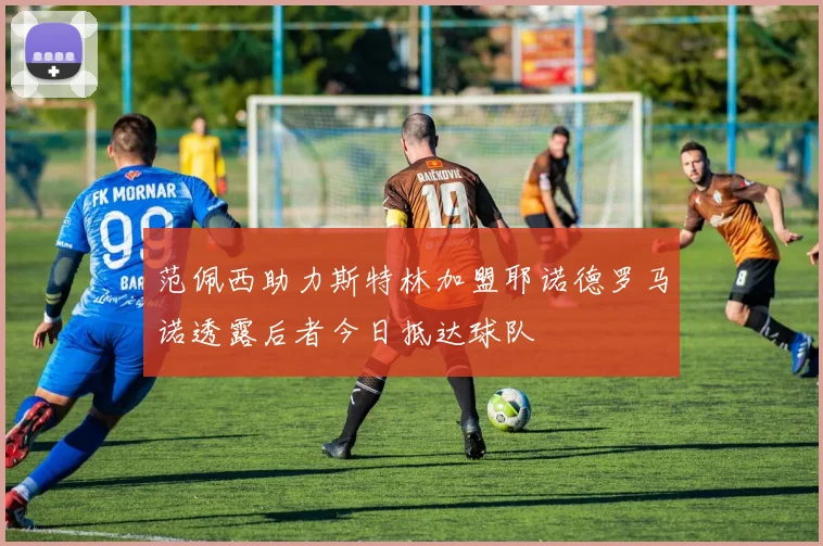 范佩西助力斯特林加盟耶诺德罗马诺透露后者今日抵达球队