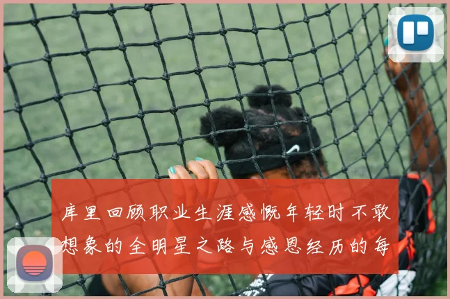 库里回顾职业生涯感慨年轻时不敢想象的全明星之路与感恩经历的每一步