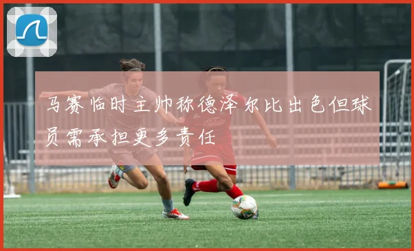 马赛临时主帅称德泽尔比出色但球员需承担更多责任