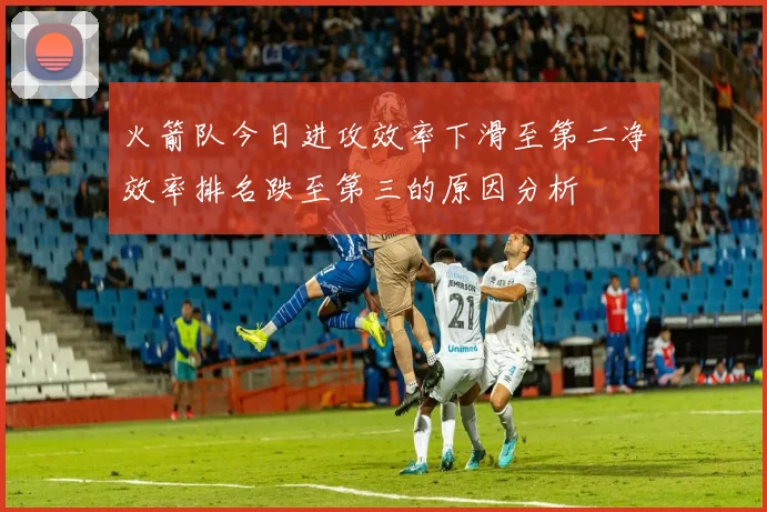 火箭队今日进攻效率下滑至第二净效率排名跌至第三的原因分析