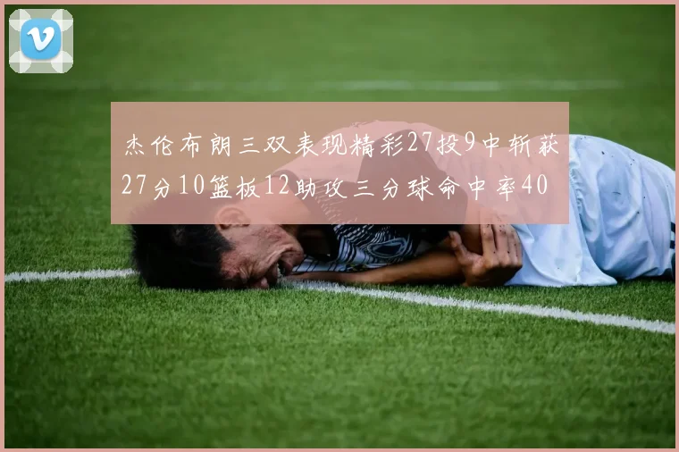 杰伦布朗三双表现精彩27投9中斩获27分10篮板12助攻三分球命中率40