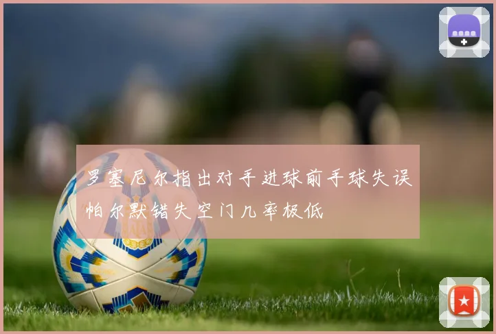 罗塞尼尔指出对手进球前手球失误帕尔默错失空门几率极低