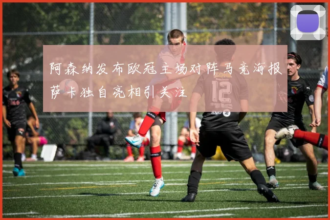 阿森纳发布欧冠主场对阵马竞海报萨卡独自亮相引关注