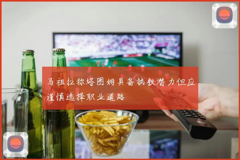 马祖拉称塔图姆具备执教潜力但应谨慎选择职业道路