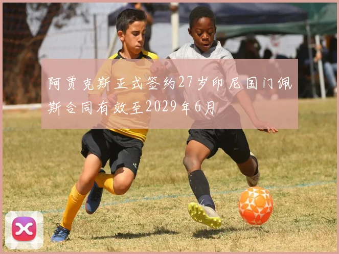 阿贾克斯正式签约27岁印尼国门佩斯合同有效至2029年6月