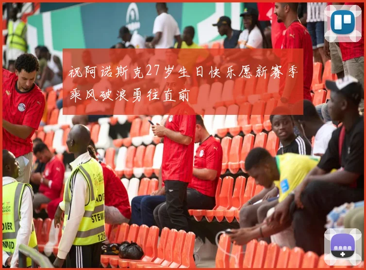 祝阿诺斯克27岁生日快乐愿新赛季乘风破浪勇往直前