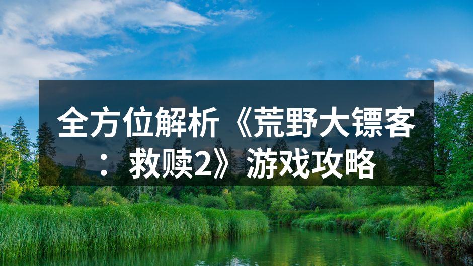 全方位解析《荒野大镖客：救赎2》游戏攻略