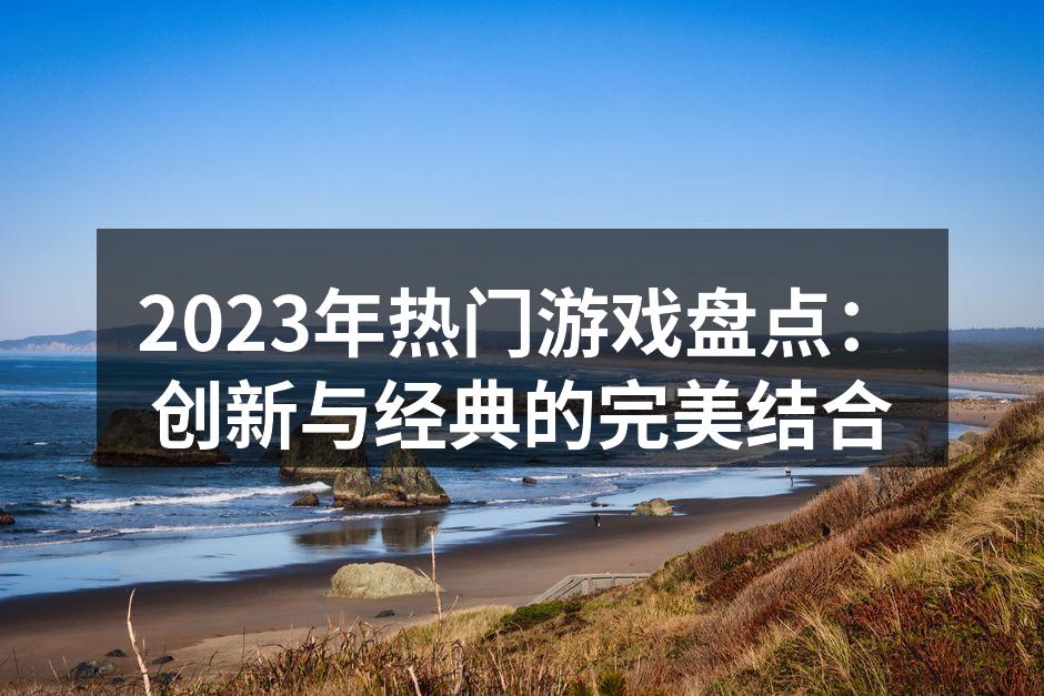 2023年热门游戏盘点：创新与经典的完美