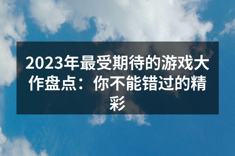 2023年最受期待的游戏大作盘点：你不能