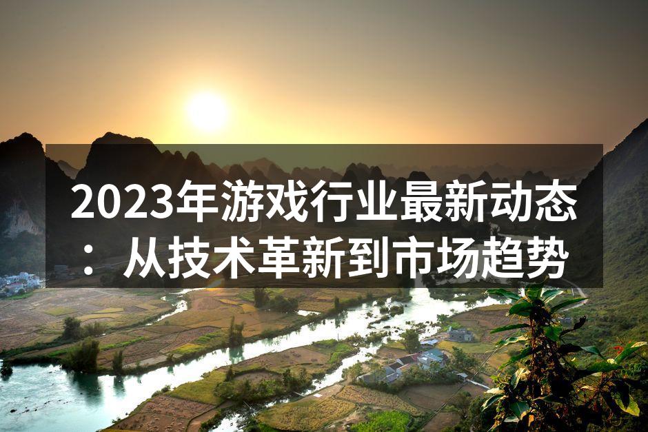2023年游戏行业最新动态：从技术革新到