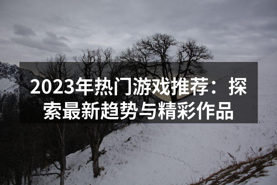 2023年热门游戏推荐：探索最新趋势与精