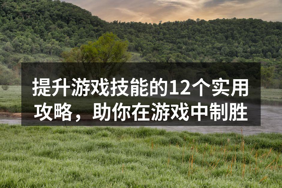 提升游戏技能的12个实用攻略，助你在游戏